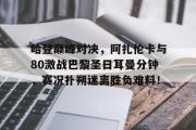 竞技宝-关于哈登巅峰对决，阿扎伦卡与80激战巴黎圣日耳曼分钟，赛况扑朔迷离胜负难料！的信息